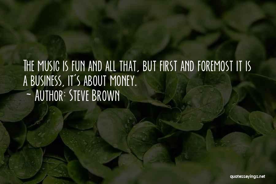 Steve Brown Quotes: The Music Is Fun And All That, But First And Foremost It Is A Business, It's About Money.