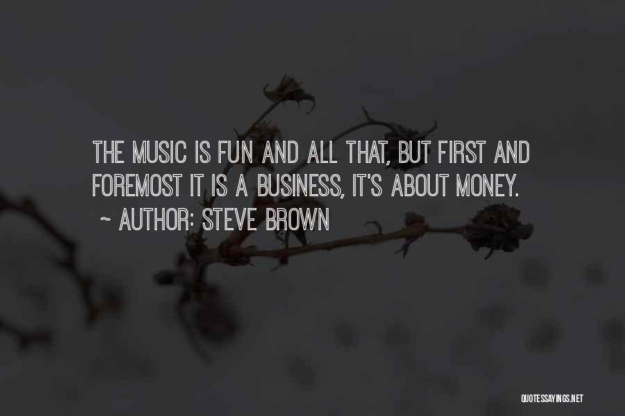 Steve Brown Quotes: The Music Is Fun And All That, But First And Foremost It Is A Business, It's About Money.
