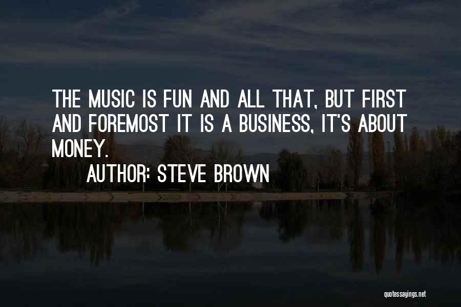 Steve Brown Quotes: The Music Is Fun And All That, But First And Foremost It Is A Business, It's About Money.