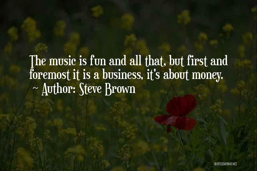 Steve Brown Quotes: The Music Is Fun And All That, But First And Foremost It Is A Business, It's About Money.