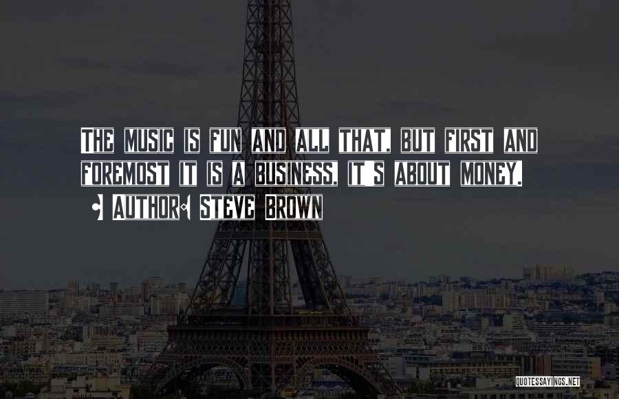 Steve Brown Quotes: The Music Is Fun And All That, But First And Foremost It Is A Business, It's About Money.