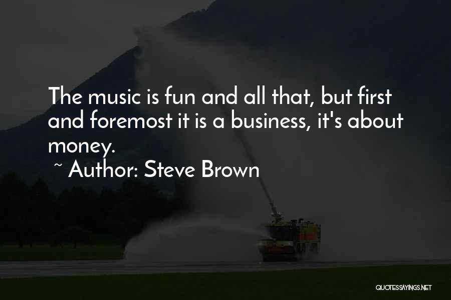 Steve Brown Quotes: The Music Is Fun And All That, But First And Foremost It Is A Business, It's About Money.