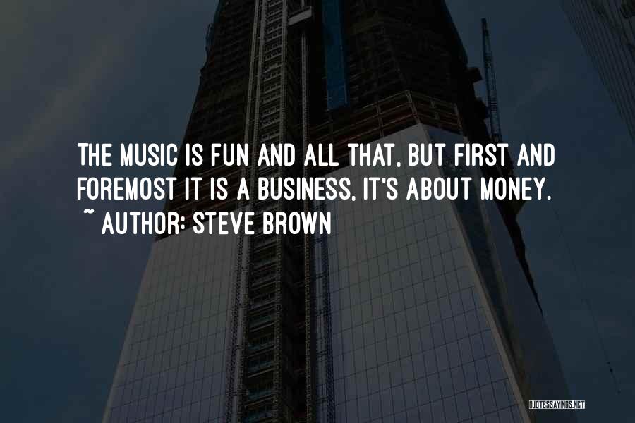 Steve Brown Quotes: The Music Is Fun And All That, But First And Foremost It Is A Business, It's About Money.