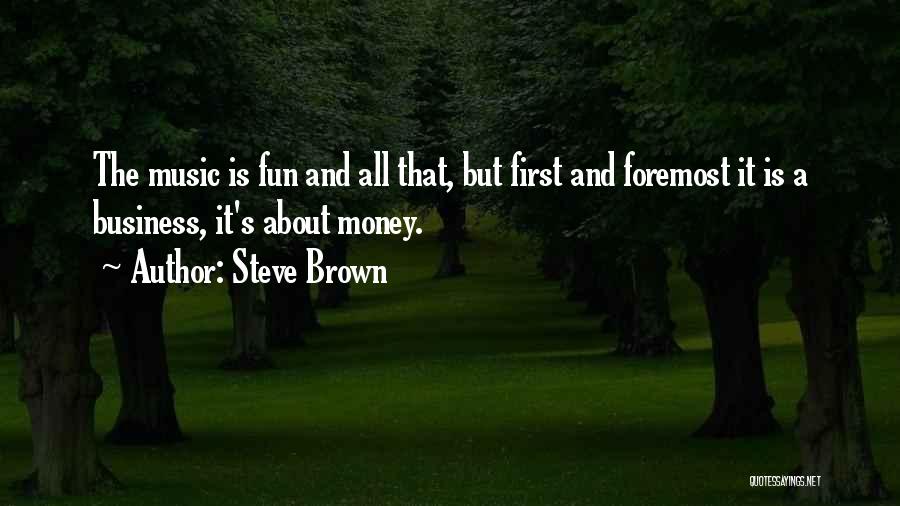 Steve Brown Quotes: The Music Is Fun And All That, But First And Foremost It Is A Business, It's About Money.