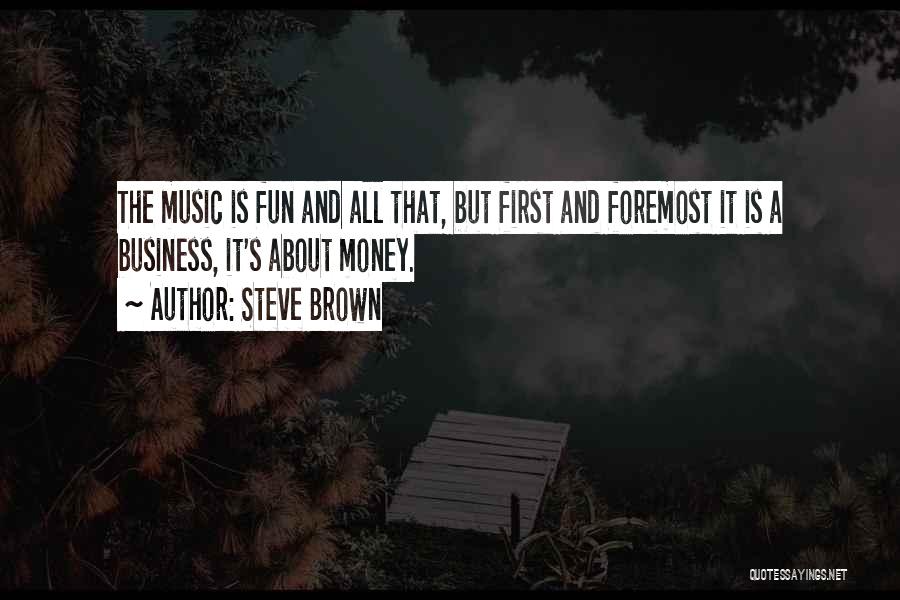Steve Brown Quotes: The Music Is Fun And All That, But First And Foremost It Is A Business, It's About Money.