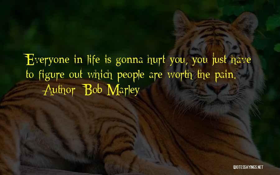 Bob Marley Quotes: Everyone In Life Is Gonna Hurt You, You Just Have To Figure Out Which People Are Worth The Pain.