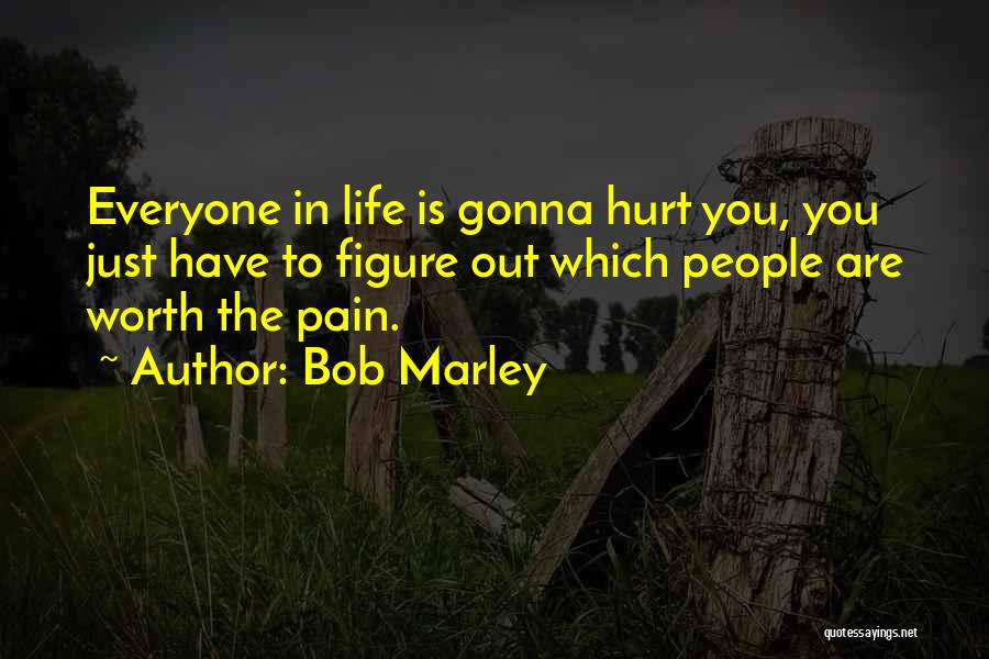 Bob Marley Quotes: Everyone In Life Is Gonna Hurt You, You Just Have To Figure Out Which People Are Worth The Pain.