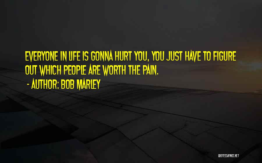 Bob Marley Quotes: Everyone In Life Is Gonna Hurt You, You Just Have To Figure Out Which People Are Worth The Pain.
