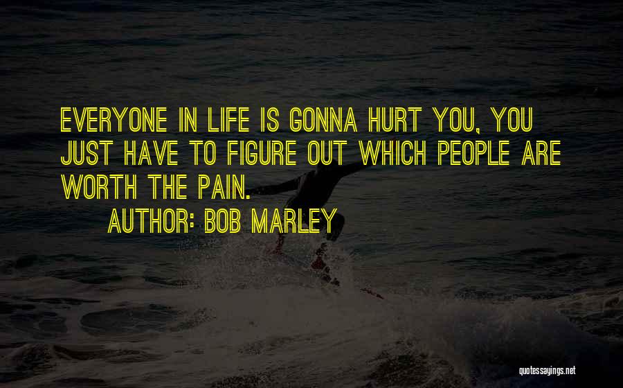 Bob Marley Quotes: Everyone In Life Is Gonna Hurt You, You Just Have To Figure Out Which People Are Worth The Pain.