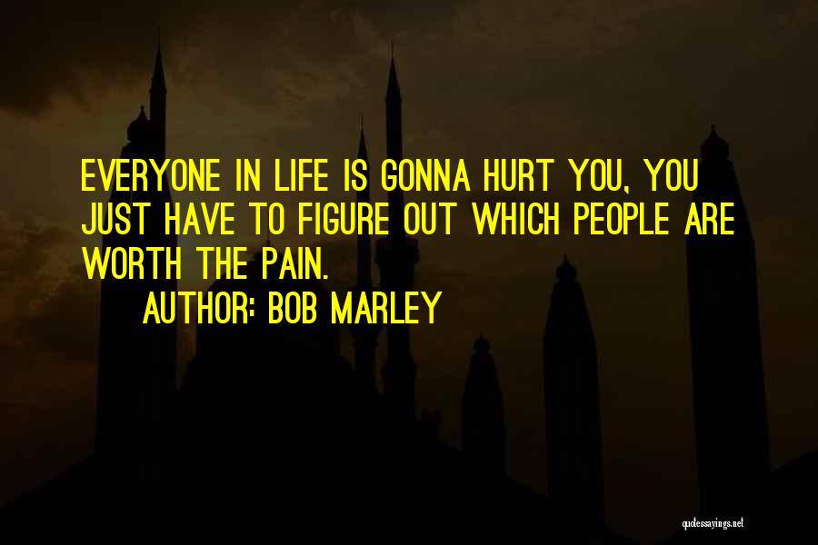 Bob Marley Quotes: Everyone In Life Is Gonna Hurt You, You Just Have To Figure Out Which People Are Worth The Pain.