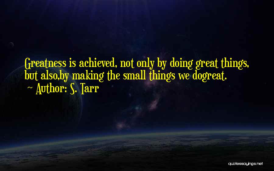 S. Tarr Quotes: Greatness Is Achieved, Not Only By Doing Great Things, But Also,by Making The Small Things We Dogreat.