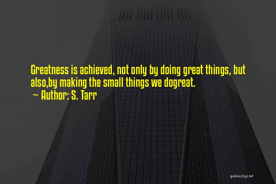 S. Tarr Quotes: Greatness Is Achieved, Not Only By Doing Great Things, But Also,by Making The Small Things We Dogreat.