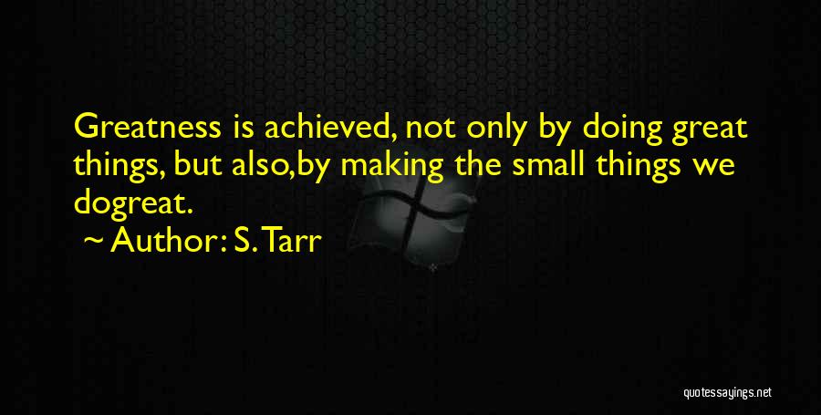 S. Tarr Quotes: Greatness Is Achieved, Not Only By Doing Great Things, But Also,by Making The Small Things We Dogreat.