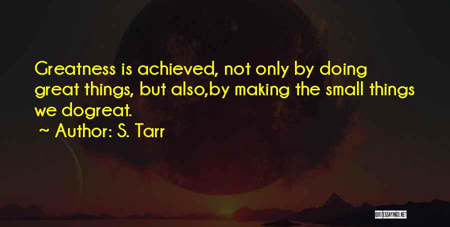 S. Tarr Quotes: Greatness Is Achieved, Not Only By Doing Great Things, But Also,by Making The Small Things We Dogreat.