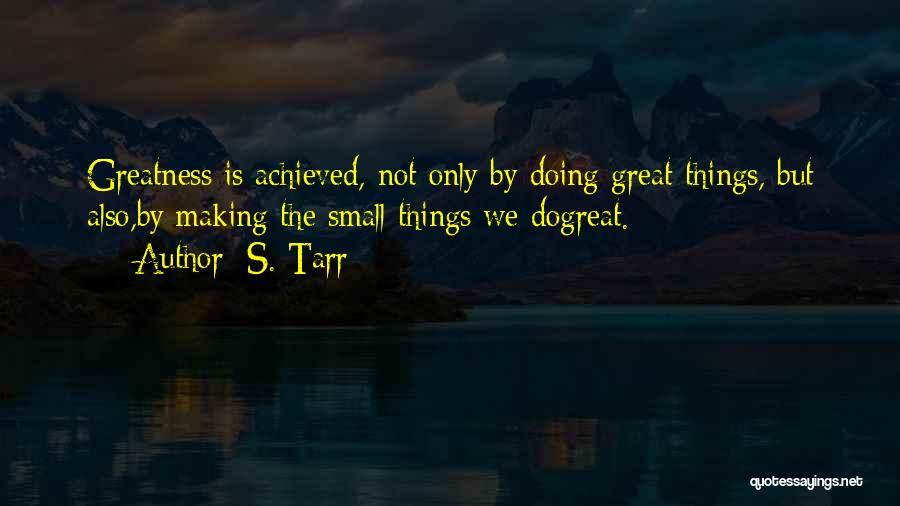 S. Tarr Quotes: Greatness Is Achieved, Not Only By Doing Great Things, But Also,by Making The Small Things We Dogreat.