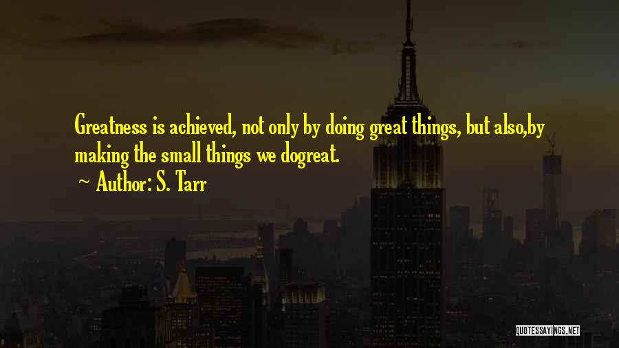 S. Tarr Quotes: Greatness Is Achieved, Not Only By Doing Great Things, But Also,by Making The Small Things We Dogreat.