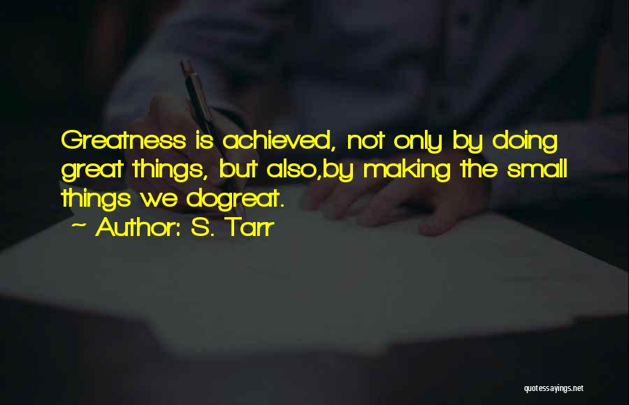 S. Tarr Quotes: Greatness Is Achieved, Not Only By Doing Great Things, But Also,by Making The Small Things We Dogreat.