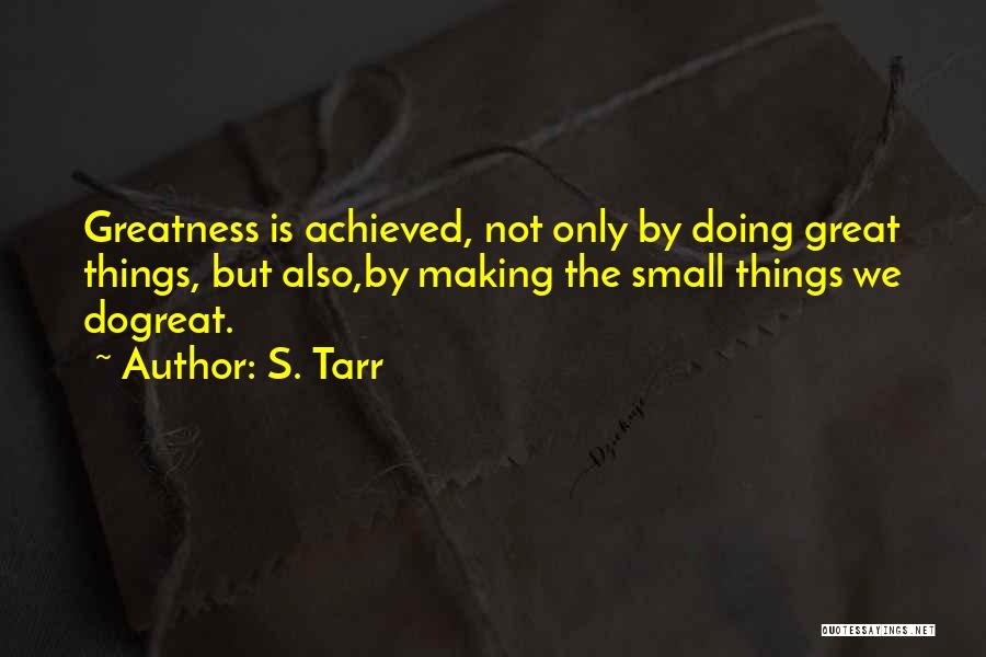 S. Tarr Quotes: Greatness Is Achieved, Not Only By Doing Great Things, But Also,by Making The Small Things We Dogreat.