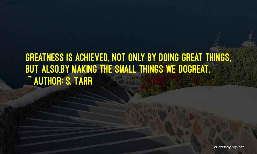 S. Tarr Quotes: Greatness Is Achieved, Not Only By Doing Great Things, But Also,by Making The Small Things We Dogreat.