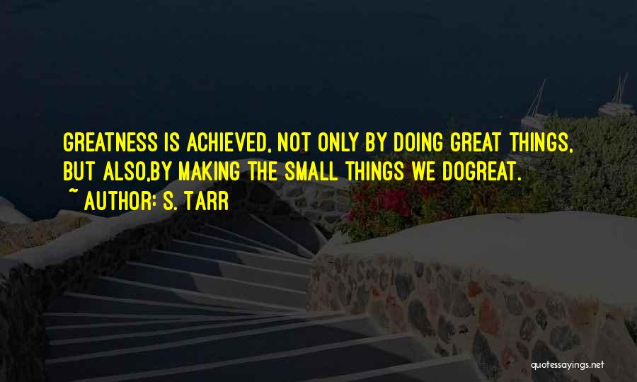 S. Tarr Quotes: Greatness Is Achieved, Not Only By Doing Great Things, But Also,by Making The Small Things We Dogreat.