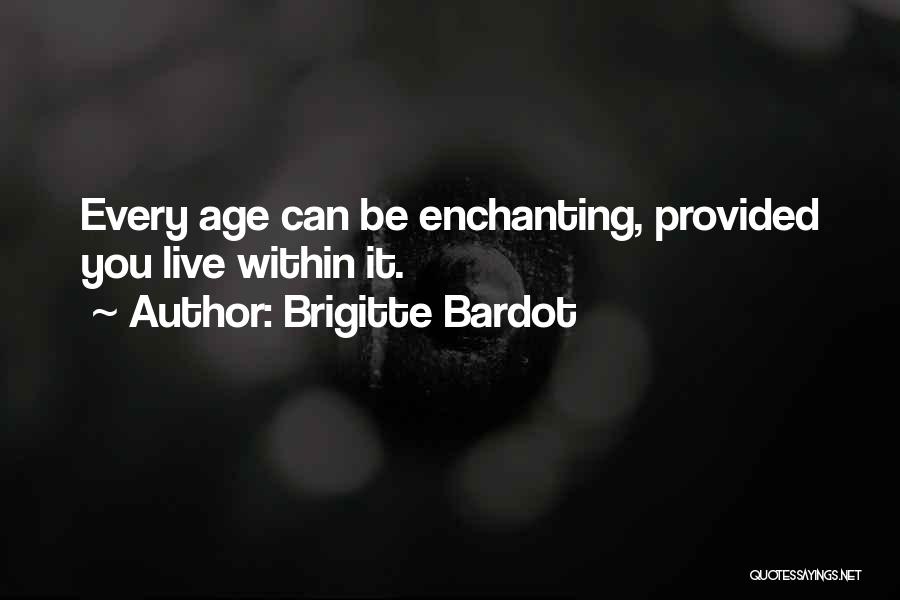 Brigitte Bardot Quotes: Every Age Can Be Enchanting, Provided You Live Within It.