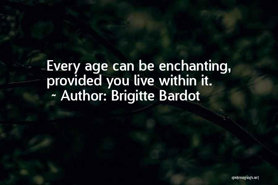 Brigitte Bardot Quotes: Every Age Can Be Enchanting, Provided You Live Within It.
