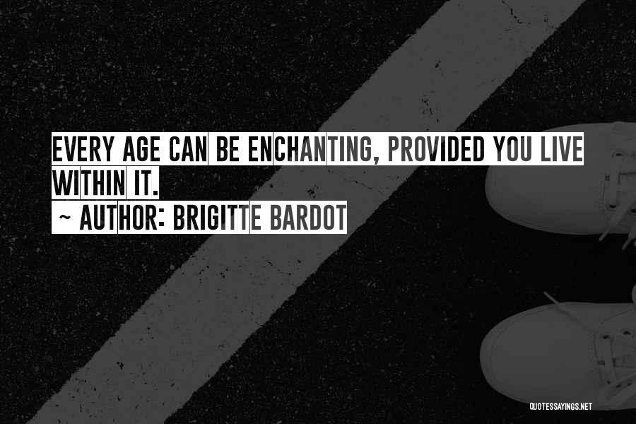 Brigitte Bardot Quotes: Every Age Can Be Enchanting, Provided You Live Within It.
