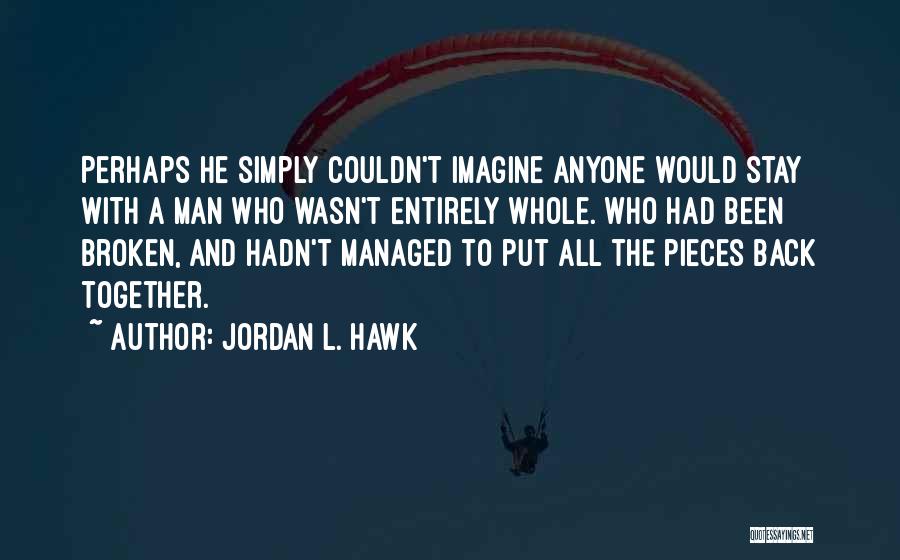 Jordan L. Hawk Quotes: Perhaps He Simply Couldn't Imagine Anyone Would Stay With A Man Who Wasn't Entirely Whole. Who Had Been Broken, And