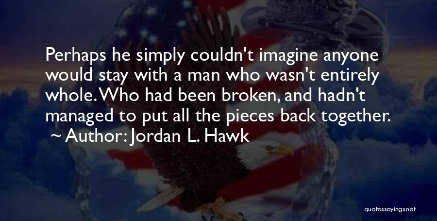 Jordan L. Hawk Quotes: Perhaps He Simply Couldn't Imagine Anyone Would Stay With A Man Who Wasn't Entirely Whole. Who Had Been Broken, And