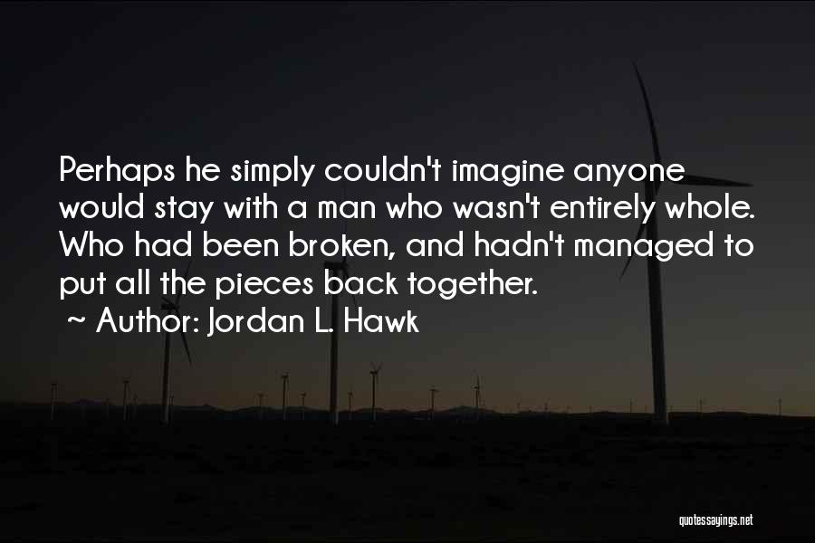 Jordan L. Hawk Quotes: Perhaps He Simply Couldn't Imagine Anyone Would Stay With A Man Who Wasn't Entirely Whole. Who Had Been Broken, And