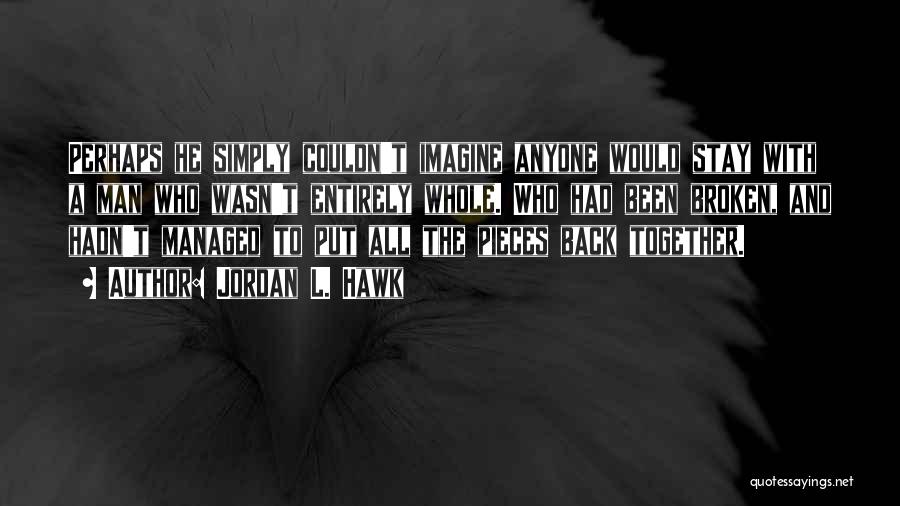 Jordan L. Hawk Quotes: Perhaps He Simply Couldn't Imagine Anyone Would Stay With A Man Who Wasn't Entirely Whole. Who Had Been Broken, And