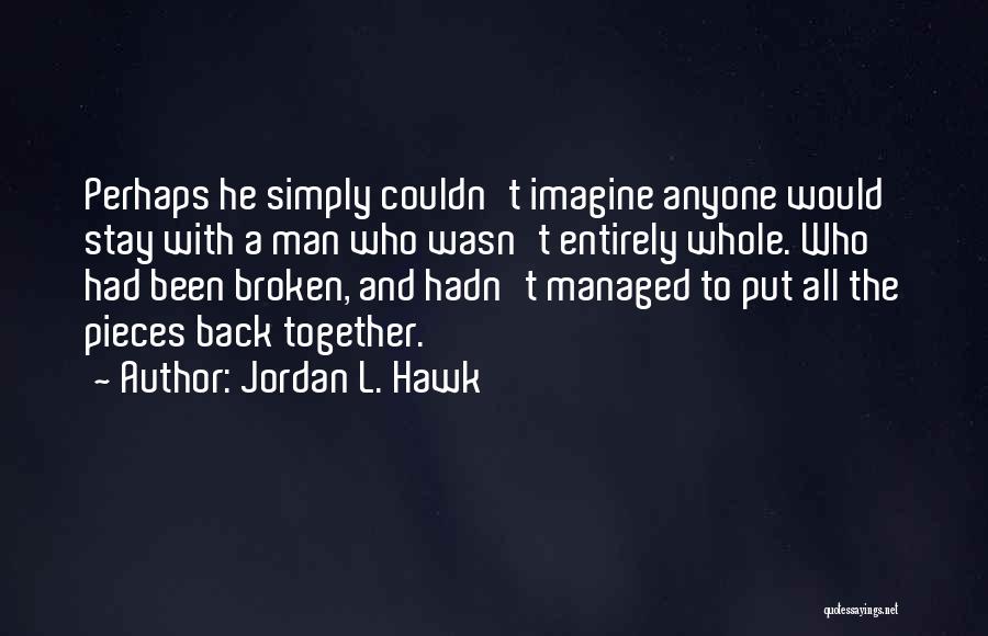 Jordan L. Hawk Quotes: Perhaps He Simply Couldn't Imagine Anyone Would Stay With A Man Who Wasn't Entirely Whole. Who Had Been Broken, And