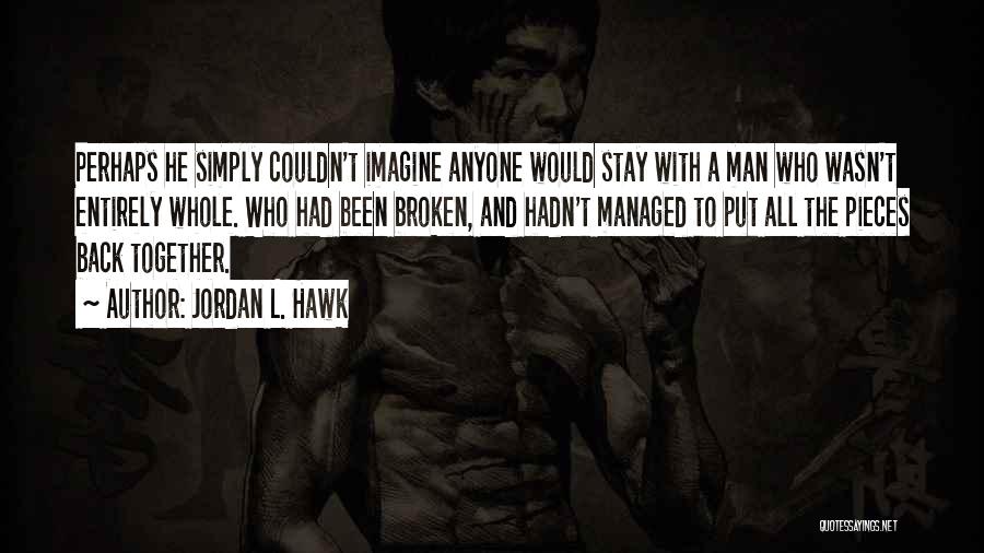 Jordan L. Hawk Quotes: Perhaps He Simply Couldn't Imagine Anyone Would Stay With A Man Who Wasn't Entirely Whole. Who Had Been Broken, And