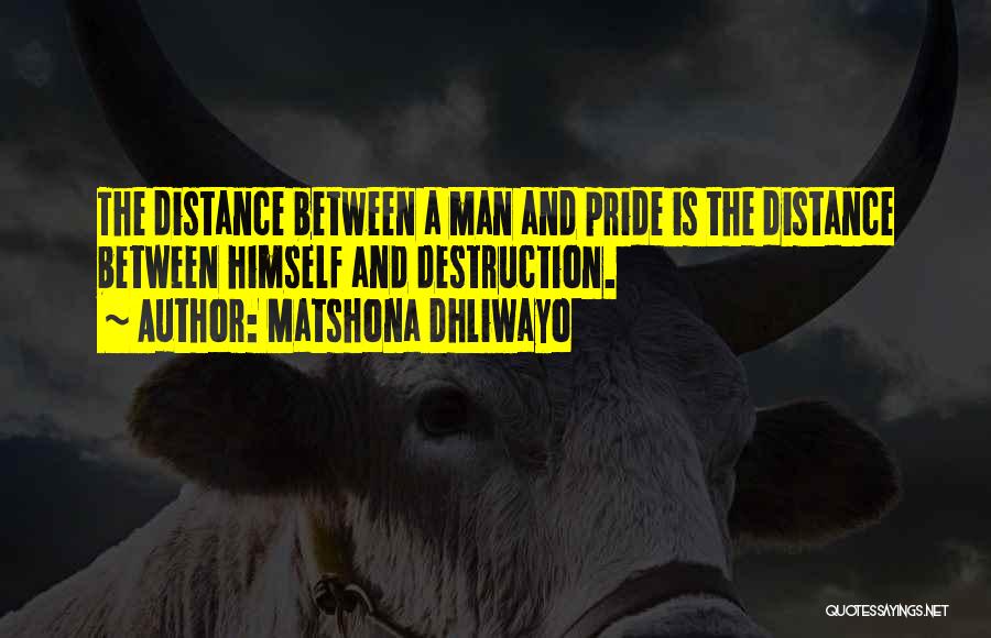 Matshona Dhliwayo Quotes: The Distance Between A Man And Pride Is The Distance Between Himself And Destruction.