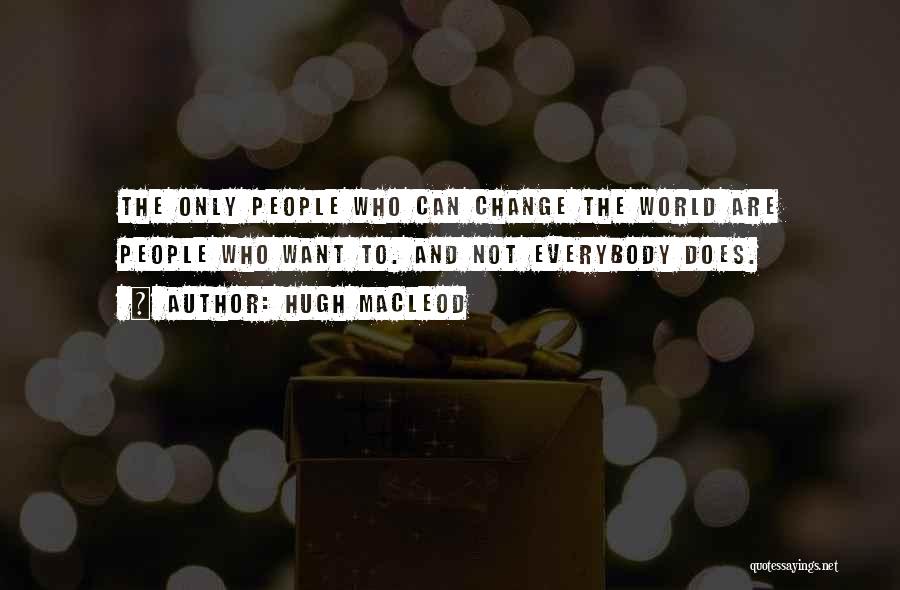 Hugh MacLeod Quotes: The Only People Who Can Change The World Are People Who Want To. And Not Everybody Does.