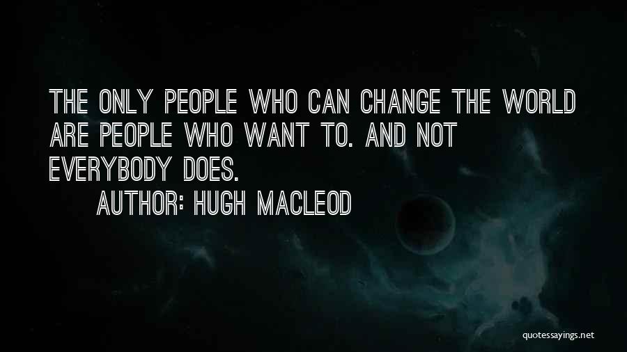 Hugh MacLeod Quotes: The Only People Who Can Change The World Are People Who Want To. And Not Everybody Does.
