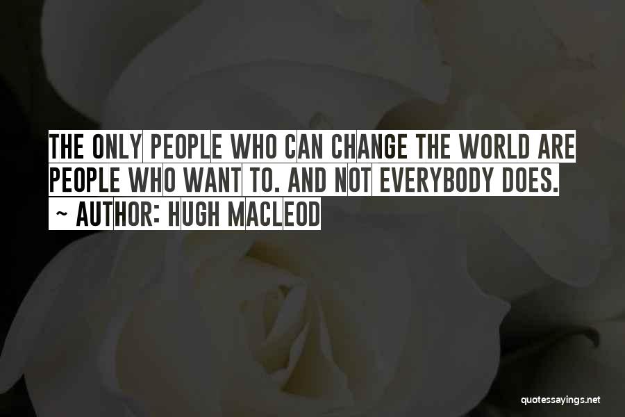 Hugh MacLeod Quotes: The Only People Who Can Change The World Are People Who Want To. And Not Everybody Does.