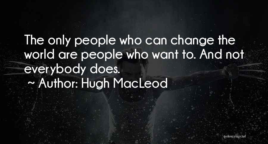 Hugh MacLeod Quotes: The Only People Who Can Change The World Are People Who Want To. And Not Everybody Does.