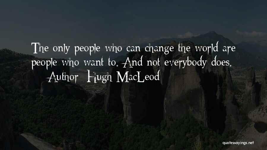 Hugh MacLeod Quotes: The Only People Who Can Change The World Are People Who Want To. And Not Everybody Does.