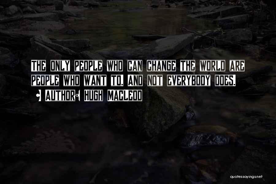 Hugh MacLeod Quotes: The Only People Who Can Change The World Are People Who Want To. And Not Everybody Does.