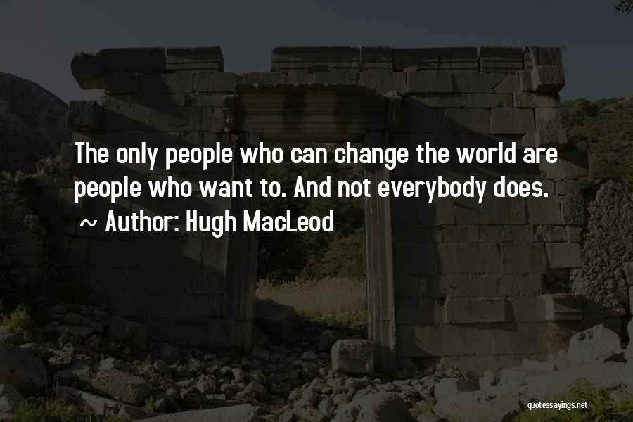 Hugh MacLeod Quotes: The Only People Who Can Change The World Are People Who Want To. And Not Everybody Does.