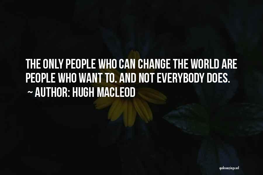 Hugh MacLeod Quotes: The Only People Who Can Change The World Are People Who Want To. And Not Everybody Does.