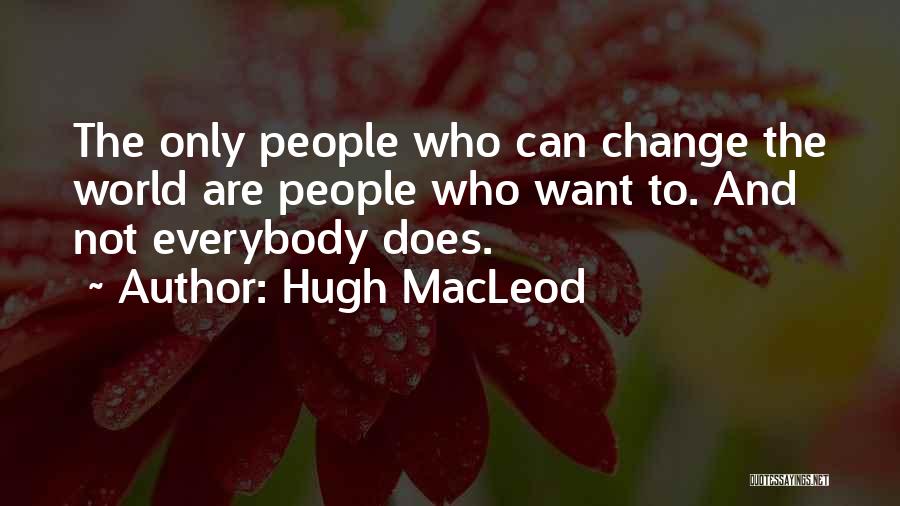 Hugh MacLeod Quotes: The Only People Who Can Change The World Are People Who Want To. And Not Everybody Does.