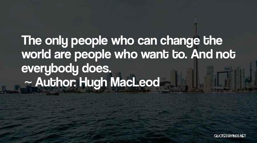 Hugh MacLeod Quotes: The Only People Who Can Change The World Are People Who Want To. And Not Everybody Does.