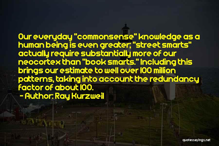 Ray Kurzweil Quotes: Our Everyday Commonsense Knowledge As A Human Being Is Even Greater; Street Smarts Actually Require Substantially More Of Our Neocortex