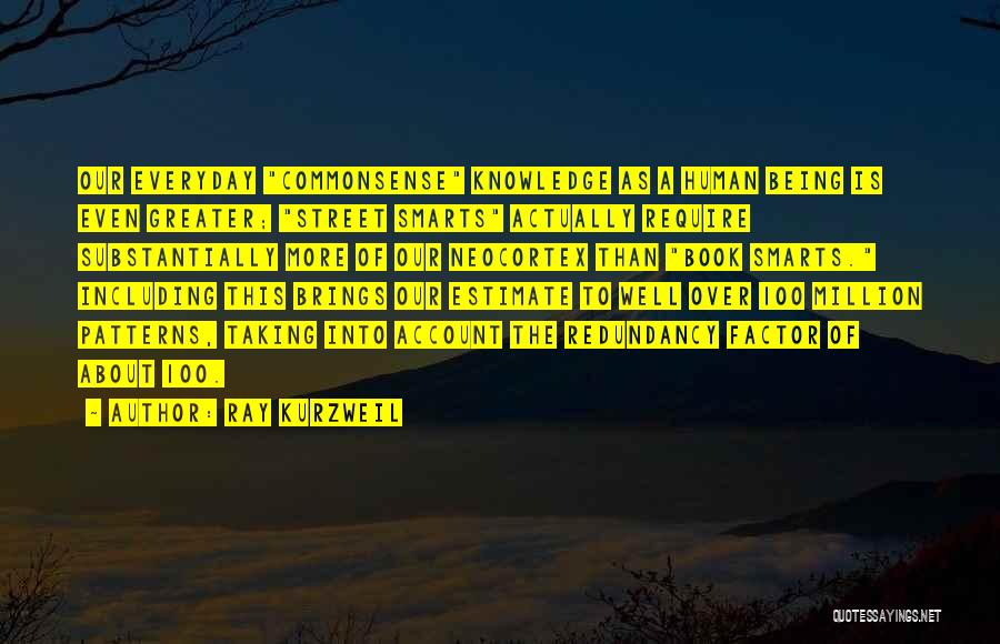 Ray Kurzweil Quotes: Our Everyday Commonsense Knowledge As A Human Being Is Even Greater; Street Smarts Actually Require Substantially More Of Our Neocortex