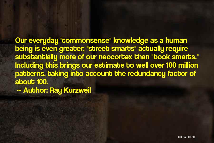 Ray Kurzweil Quotes: Our Everyday Commonsense Knowledge As A Human Being Is Even Greater; Street Smarts Actually Require Substantially More Of Our Neocortex
