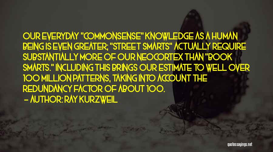 Ray Kurzweil Quotes: Our Everyday Commonsense Knowledge As A Human Being Is Even Greater; Street Smarts Actually Require Substantially More Of Our Neocortex