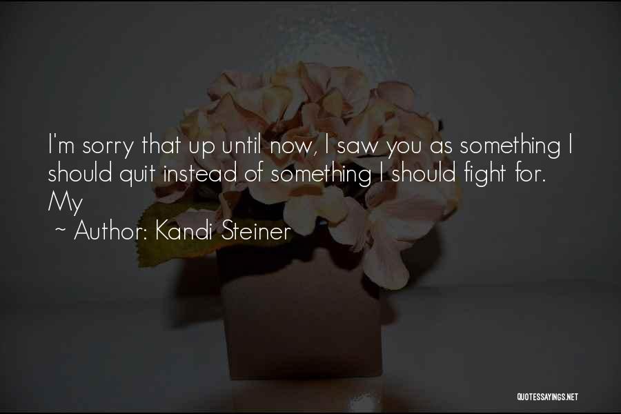 Kandi Steiner Quotes: I'm Sorry That Up Until Now, I Saw You As Something I Should Quit Instead Of Something I Should Fight