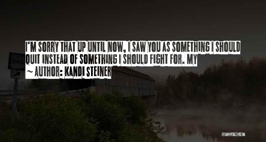 Kandi Steiner Quotes: I'm Sorry That Up Until Now, I Saw You As Something I Should Quit Instead Of Something I Should Fight